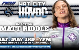 New HAT City HAVOC. In Action Matt Riddle. Saturday May 3rd at 7 pm. Henry Abbott Technical High School, Danbury, CT. Tickets on Sale at NORTHEASTWRESTLING.COM