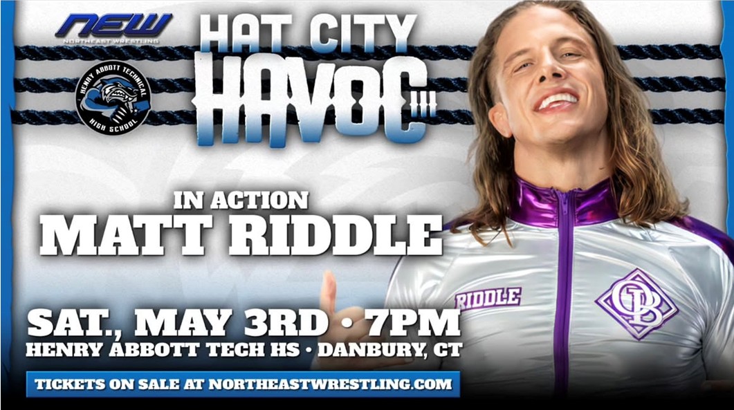 New HAT City HAVOC Fundraiser for Abbott Tech. In Action Matt Riddle. Saturday May 3rd at 7 pm. Henry Abbott Technical High School, Danbury, CT. Tickets on Sale at NORTHEASTWRESTLING.COM