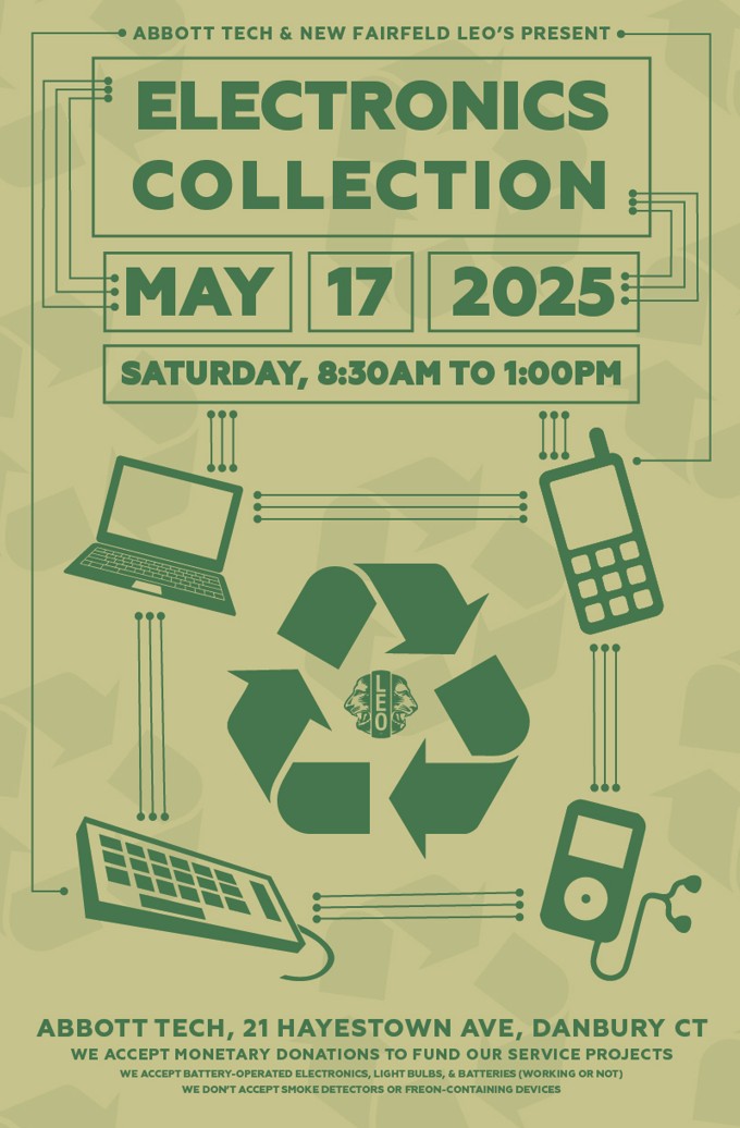 Electronics Collection Flyer - Abbott Tech and New Fairfield Leo's Present Electronic Collection, Saturday May 17, 2005 from 8:30 am to 1:00 pm. at Abbott Tech, 21 Hayestown Avenue, Danbury, CT. We will accept monetary donations to fund Leo Club Service Projects. We accept battery-operated electronics, light bulbs, and batteries (working or not). We do not accept smoke detectors or freon-containing devices.