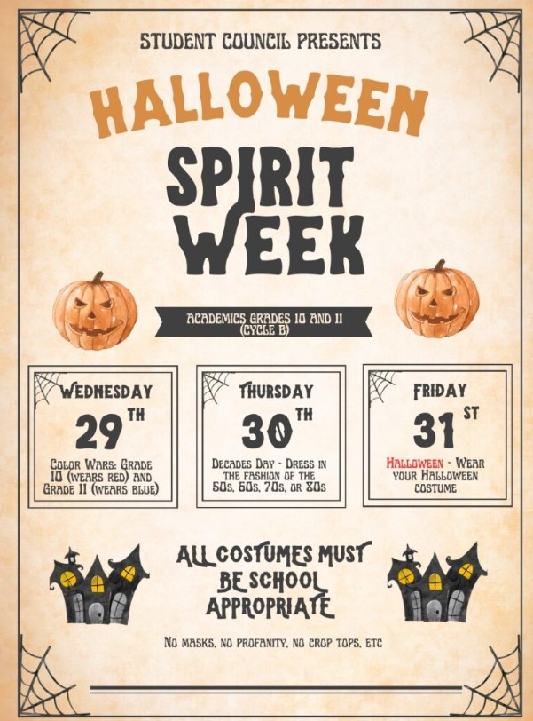 Poster with pumpkins and haunted houses that says: Halloween Spirit Week, Academics Grades 10 and 11 (Cycle B) Wednesday 29th (Color Wars - 10th wear red, 11th wear blue), Thursday 30th Decades Day - dress in the fashion of the 50s,, 60s, 70s, or 80s. Friday 31st - Halloween - Wear your Halloween Costume. All costumes must be school appropriate. No Masks. No Profanity, No Crop Tops, ect.