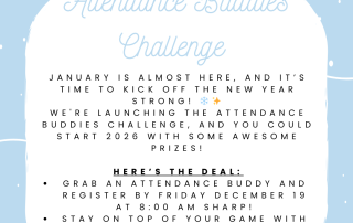Picture of snowflakes with the words: Attendance Buddies Challenge. January is almost here, and it's time to kick off the New Year strong! We're launching the Attendance Buddies Challenge, and you could start 2026 with some awesome prizes! Here's the deal: Grab an attendance buddy and register by Friday December 19 at 8:00 am sharp. Stay on top of your game with perfect attendance for the month of January (January 5-30).