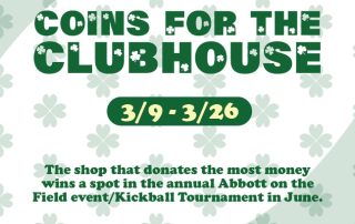Poster that says Coins for the Clubhouse. 3/8-3/26. The shop that donates the most money wins a spot in the annual Abbott on the Field event/Kickball Tournament in June. All money raised supports the Danbury Clubhouse (Boys and Girls Club).